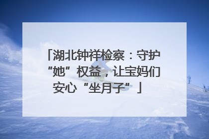 湖北钟祥检察：守护“她”权益，让宝妈们安心“坐月子”
