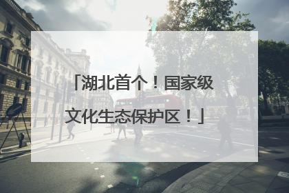 湖北首个！国家级文化生态保护区！