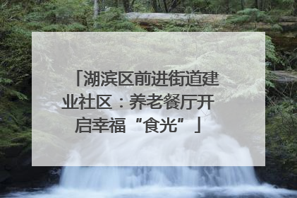 湖滨区前进街道建业社区：养老餐厅开启幸福“食光”