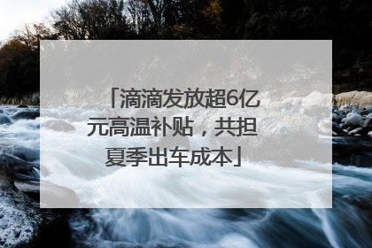 滴滴发放超6亿元高温补贴，共担夏季出车成本