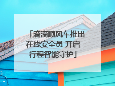 滴滴顺风车推出在线安全员 开启行程智能守护