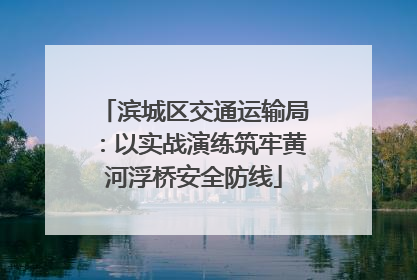 滨城区交通运输局：以实战演练筑牢黄河浮桥安全防线