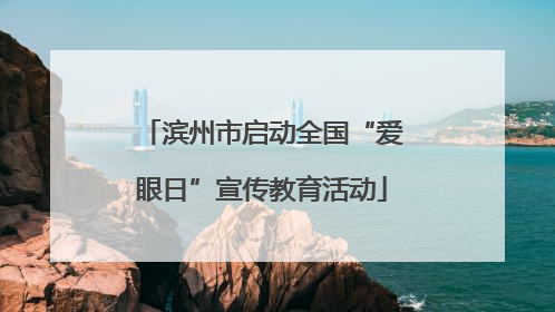 滨州市启动全国“爱眼日”宣传教育活动