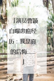 演员曹颖自曝患癌经历：我是真的后悔……