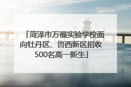 菏泽市万福实验学校面向牡丹区、鲁西新区招收500名高一新生