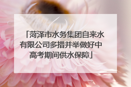 菏泽市水务集团自来水有限公司多措并举做好中高考期间供水保障