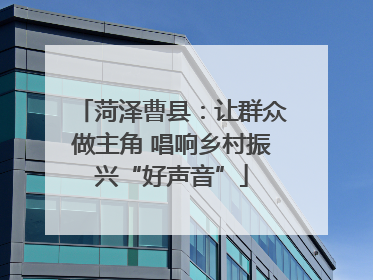 菏泽曹县：让群众做主角 唱响乡村振兴“好声音”