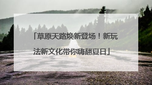 草原天路焕新登场！新玩法新文化带你嗨翻夏日