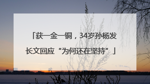 获一金一铜，34岁孙杨发长文回应“为何还在坚持”