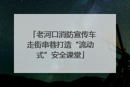 老河口消防宣传车走街串巷打造“流动式”安全课堂