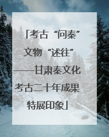 考古“问秦” 文物“述往”——甘肃秦文化考古二十年成果特展印象