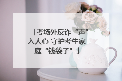 考场外反诈“声”入人心 守护考生家庭“钱袋子”
