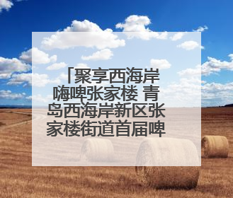 聚享西海岸 嗨啤张家楼 青岛西海岸新区张家楼街道首届啤酒文化大集盛大启幕