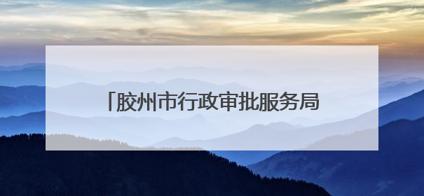 胶州市行政审批服务局：“张大为工作室胶州工作站”破解审批堵点