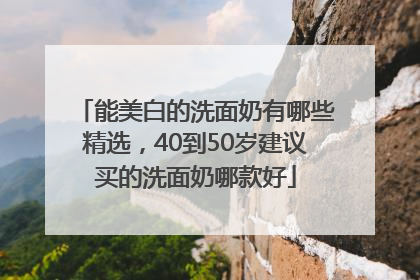 能美白的洗面奶有哪些精选，40到50岁建议买的洗面奶哪款好