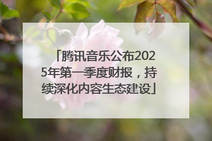 腾讯音乐公布2025年第一季度财报，持续深化内容生态建设