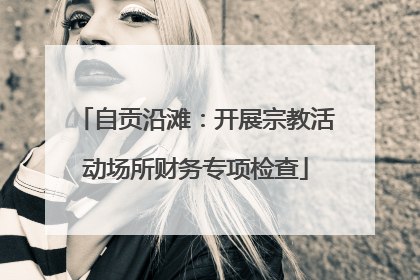 自贡沿滩：开展宗教活动场所财务专项检查