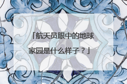 航天员眼中的地球家园是什么样子？