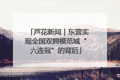 芦花新闻｜东营实现全国双拥模范城“六连冠”的背后