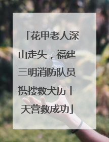花甲老人深山走失，福建三明消防队员携搜救犬历十天营救成功