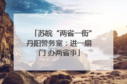 苏皖“两省一街”丹阳警务室：进一扇门 办两省事