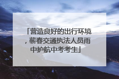 营造良好的出行环境，蕲春交通执法人员雨中护航中考考生