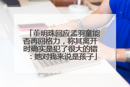 董明珠回应孟羽童能否再回格力，称其离开时确实是犯了很大的错：她对我来说是孩子