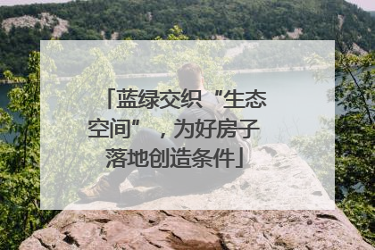 蓝绿交织“生态空间”，为好房子落地创造条件