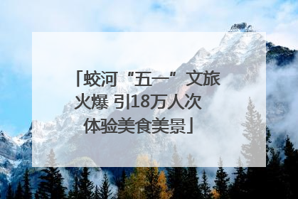蛟河“五一”文旅火爆 引18万人次体验美食美景
