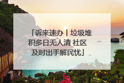 诉来速办丨垃圾堆积多日无人清 社区及时出手解民忧