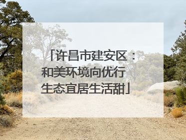 许昌市建安区：和美环境向优行 生态宜居生活甜