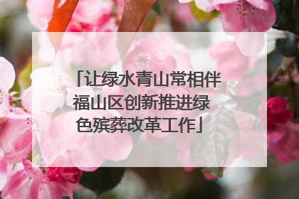 让绿水青山常相伴 福山区创新推进绿色殡葬改革工作