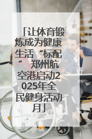 让体育锻炼成为健康生活“标配” 郑州航空港启动2025年全民健身活动月