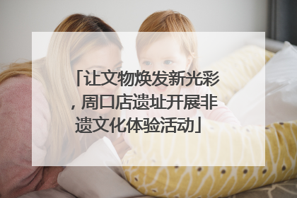 让文物焕发新光彩，周口店遗址开展非遗文化体验活动