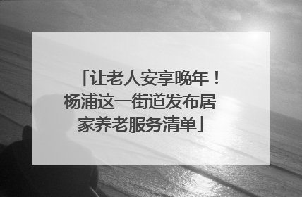让老人安享晚年！杨浦这一街道发布居家养老服务清单