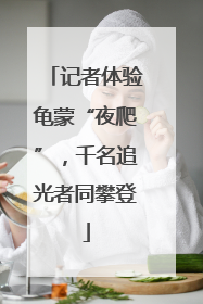 记者体验龟蒙“夜爬”，千名追光者同攀登
