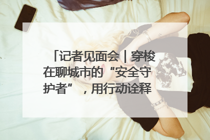 记者见面会｜穿梭在聊城市的“安全守护者”，用行动诠释城市文明“移动坐标”的温暖力量