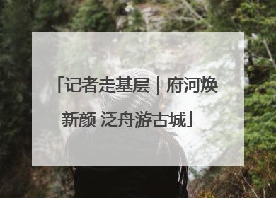 记者走基层｜府河焕新颜 泛舟游古城