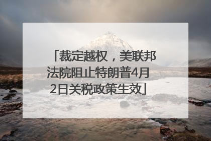 裁定越权，美联邦法院阻止特朗普4月2日关税政策生效