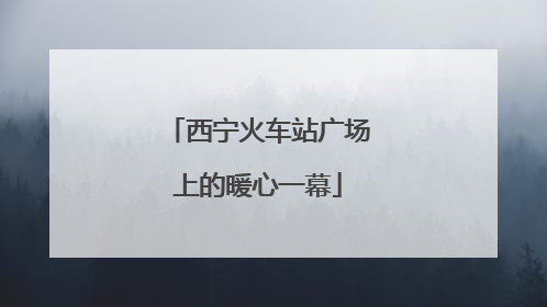 西宁火车站广场上的暖心一幕