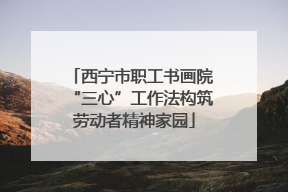 西宁市职工书画院“三心”工作法构筑劳动者精神家园