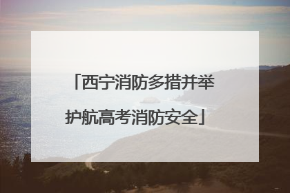 西宁消防多措并举护航高考消防安全