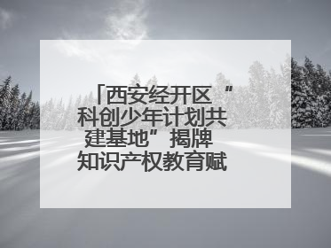 西安经开区“科创少年计划共建基地”揭牌 知识产权教育赋能青少年创新