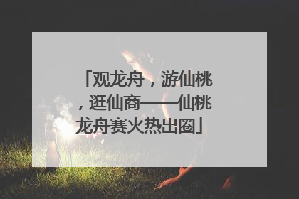 观龙舟，游仙桃，逛仙商——仙桃龙舟赛火热出圈