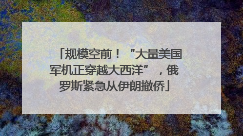 规模空前！“大量美国军机正穿越大西洋”，俄罗斯紧急从伊朗撤侨