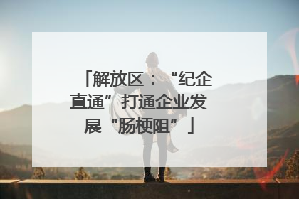 解放区：“纪企直通”打通企业发展“肠梗阻”