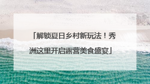 解锁夏日乡村新玩法！秀洲这里开启露营美食盛宴