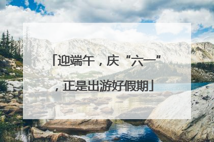 迎端午，庆“六一”，正是出游好假期
