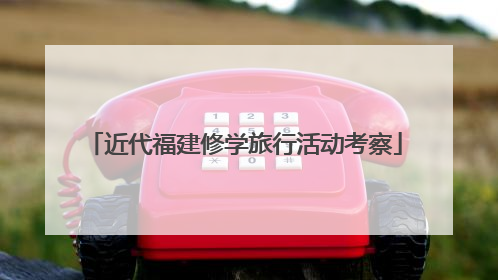 近代福建修学旅行活动考察
