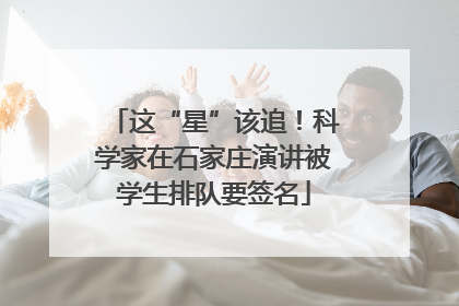 这“星”该追！科学家在石家庄演讲被学生排队要签名